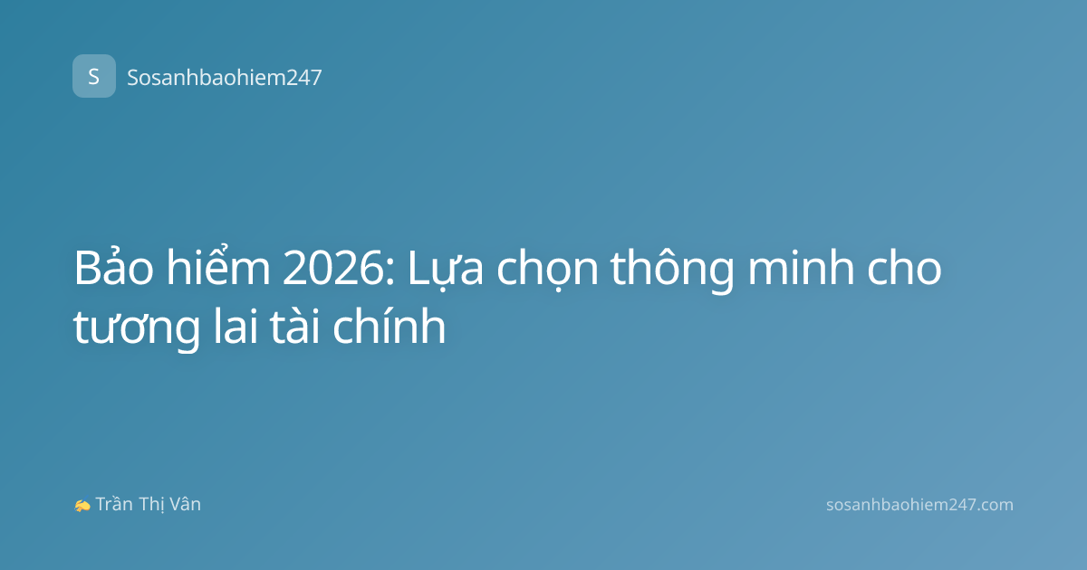 Bảo hiểm 2026: Lựa chọn thông minh cho tương lai tài chính