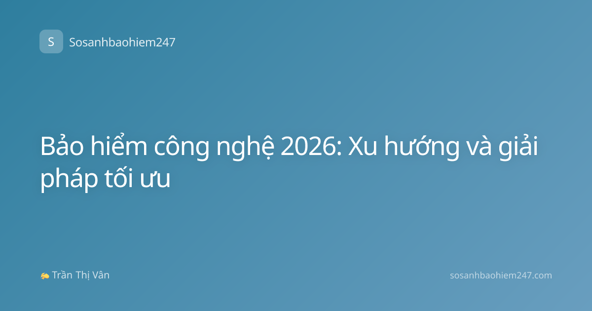 Bảo hiểm công nghệ 2026: Xu hướng và giải pháp tối ưu