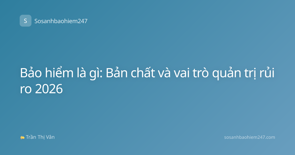Bảo hiểm là gì: Bản chất và vai trò quản trị rủi ro 2026