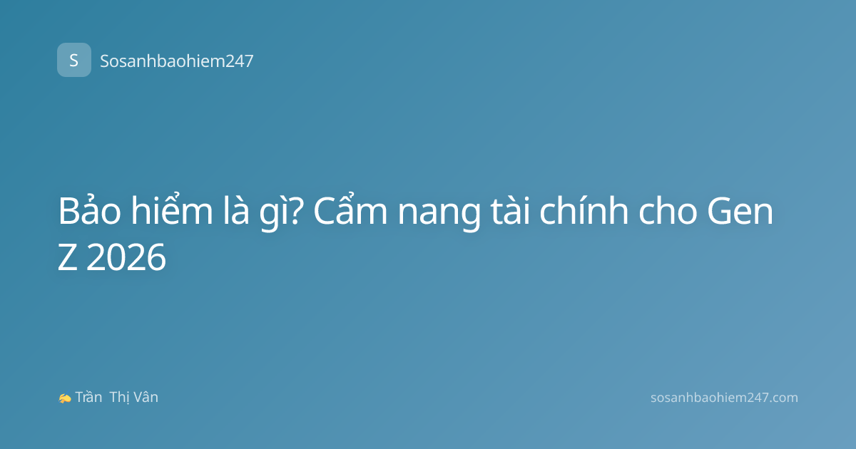 Bảo hiểm là gì? Cẩm nang tài chính cho Gen Z 2026