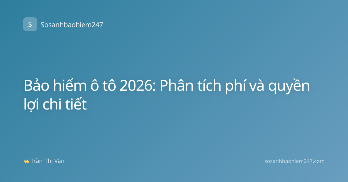 Bảo hiểm ô tô 2026: Phân tích phí và quyền lợi chi tiết