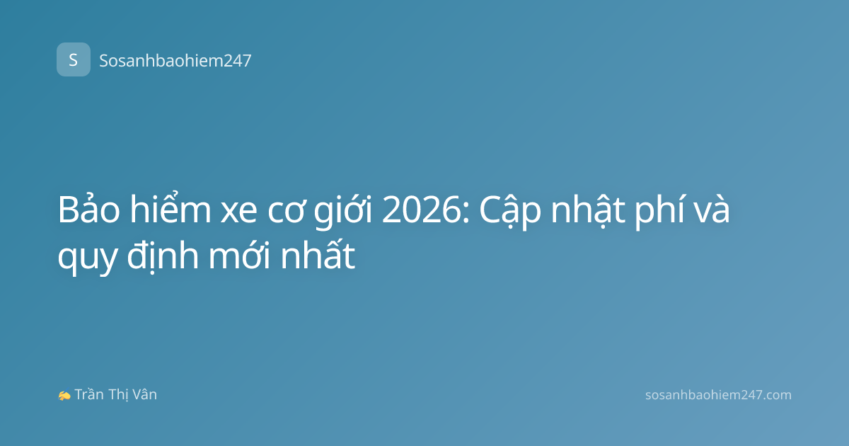 Bảo hiểm xe cơ giới 2026: Cập nhật phí và quy định mới nhất