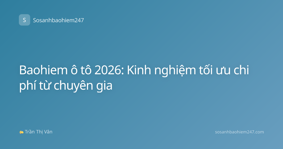 Baohiem ô tô 2026: Kinh nghiệm tối ưu chi phí từ chuyên gia